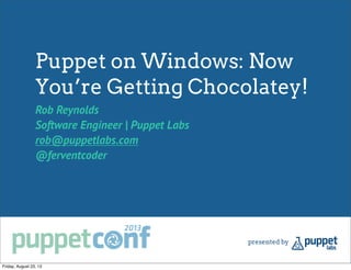 Puppet on Windows: Now
You’re Getting Chocolatey!
Rob Reynolds
Software Engineer | Puppet Labs
rob@puppetlabs.com
@ferventcoder
Friday, August 23, 13
 
