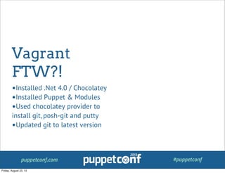 puppetconf.com #puppetconf
Vagrant
FTW?!
•Installed .Net 4.0 / Chocolatey
•Installed Puppet & Modules
•Used chocolatey provider to
install git, posh-git and putty
•Updated git to latest version
Friday, August 23, 13
 