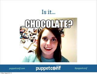 puppetconf.com #puppetconf
Is it...
Friday, August 23, 13
 
