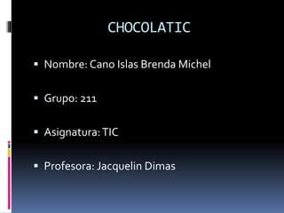 CHOCOLATIC
 Nombre: Cano Islas Brenda Michel
 Grupo: 211
 Asignatura:TIC
 Profesora: Jacquelin Dimas
 