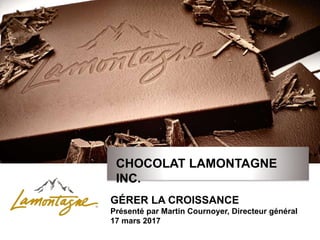 CHOCOLAT LAMONTAGNE
INC.
GÉRER LA CROISSANCE
Présenté par Martin Cournoyer, Directeur général
17 mars 2017
 