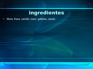 ingredientes
• Mora, fresa, vainilla, maní, galletas, cacao.
 