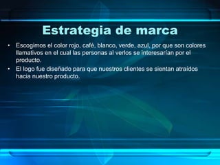 Estrategia de marca
• Escogimos el color rojo, café, blanco, verde, azul, por que son colores
llamativos en el cual las personas al verlos se interesarían por el
producto.
• El logo fue diseñado para que nuestros clientes se sientan atraídos
hacia nuestro producto.
 