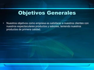 Objetivos Generales
• Nuestros objetivos como empresa es satisfacer a nuestros clientes con
nuestros espectaculares productos y sabores, teniendo nuestros
productos de primera calidad.
 