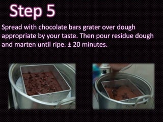Step 5
Spread with chocolate bars grater over dough
appropriate by your taste. Then pour residue dough
and marten until ripe. ± 20 minutes.
 