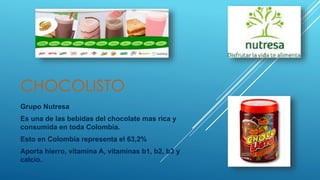 CHOCOLISTO
Grupo Nutresa
Es una de las bebidas del chocolate mas rica y
consumida en toda Colombia.
Esto en Colombia representa el 63,2%
Aporta hierro, vitamina A, vitaminas b1, b2, b3 y
calcio.
 