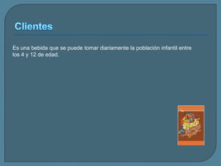 ClientesEs una bebida que se puede tomar diariamente la población infantil entre los 4 y 12 de edad.
