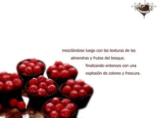 mezclándose luego con las texturas de las    almendras y frutos del bosque.   finalizando entonces con una    explosión de colores y frescura. http://www.choco-lovers.com 