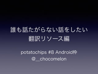 誰も話たがらない話をしたい 
翻訳リソース編
potatochips #8 Android枠
@__chocomelon
 