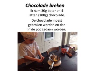 Chocolade breken
Ik nam 30g boter en 4
latten (100g) chocolade.
De chocolade moest
gebroken worden en dan
in de pot gedaan worden.

 