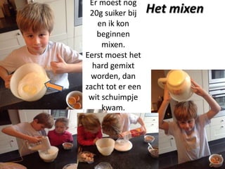 Er moest nog
20g suiker bij
en ik kon
beginnen
mixen.
Eerst moest het
hard gemixt
worden, dan
zacht tot er een
wit schuimpje
kwam.

Het mixen

 