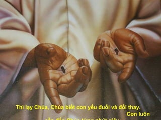 Thì lạy Chúa, Chúa biết con yếu đuối và đổi thay.  Con luôn cần đến Chúa từng phút giây.   