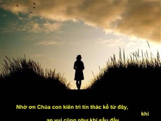 Nhờ ơn Chúa con kiên trì tín thác kể từ đây,  khi an vui cũng như khi sầu đầy. 