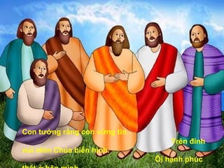 Con tưởng rằng con vững tin.  Trên đỉnh núi nhìn Chúa biến hình.  Ôi hạnh phúc thật ở bên mình.  Quyết sẵn sàng theo Chúa ngày đêm.   