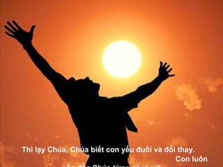 Thì lạy Chúa, Chúa biết con yếu đuối và đổi thay.  Con luôn cần đến Chúa từng phút giây.   