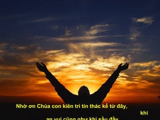 Nhờ ơn Chúa con kiên trì tín thác kể từ đây,  khi an vui cũng như khi sầu đầy. 