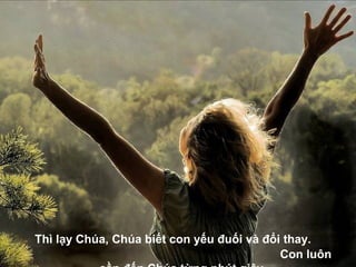 Thì lạy Chúa, Chúa biết con yếu đuối và đổi thay.  Con luôn cần đến Chúa từng phút giây.   