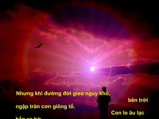 Nhưng khi đường đời gieo nguy khó,  bên trời ngập tràn cơn giông tố.  Con lo âu lạc bến xa bờ,  con mới biết rằng con chưa vững tin. 