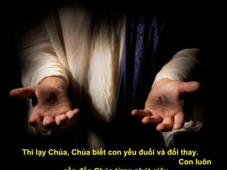 Thì lạy Chúa, Chúa biết con yếu đuối và đổi thay.  Con luôn cần đến Chúa từng phút giây.   
