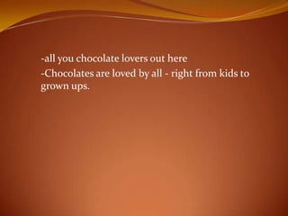 -all you chocolate lovers out here
-Chocolates are loved by all - right from kids to
grown ups.
 