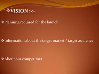 ?VISION >>

?Planning required for the launch



?Information about the target market / target audience



?About our competitors
 