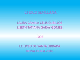 CHOCO SEVILLANA
LAURA CAMILA CELIS CUBILLOS
LISETH TATIANA GARAY GOMEZ
1002
I.E LICEO DE SANTA LIBRADA
NEIVA-HUILA 2016
 