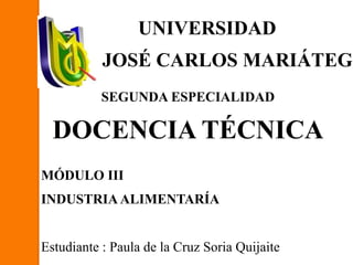 UNIVERSIDAD
JOSÉ CARLOS MARIÁTEGU
SEGUNDA ESPECIALIDAD
DOCENCIA TÉCNICA
MÓDULO III
INDUSTRIA ALIMENTARÍA
Estudiante : Paula de la Cruz Soria Quijaite
 