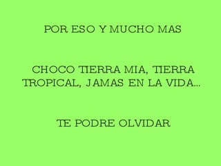POR ESO Y MUCHO MAS CHOCO TIERRA MIA, TIERRA TROPICAL, JAMAS EN LA VIDA… TE PODRE OLVIDAR