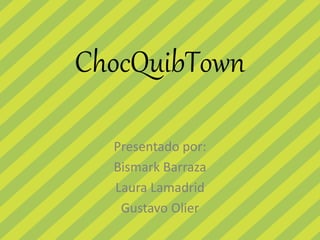 ChocQuibTown
Presentado por:
Bismark Barraza
Laura Lamadrid
Gustavo Olier
 