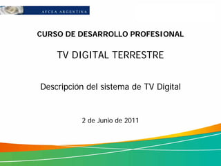 CURSO DE DESARROLLO PROFESIONAL

    TV DIGITAL TERRESTRE


Descripción del sistema de TV Digital


          2 de Junio de 2011
 