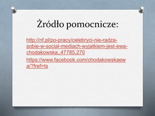 Żródło pomocnicze:
http://nf.pl/po-pracy/celebryci-nie-radza-
sobie-w-social-mediach-wyjatkiem-jest-ewa-
chodakowska,,47785,270
https://www.facebook.com/chodakowskaew
a/?fref=ts
 