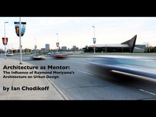 Architecture as Mentor:
The Inﬂuence of Raymond Moriyama’s
Architecture on Urban Design
by Ian Chodikoff
 