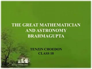 TENZIN CHOEDON
CLASS 10
THE GREAT MATHEMATICIAN
AND ASTRONOMY
BRAHMAGUPTA
 