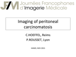 Imaging	
  of	
  peritoneal	
  
carcinomatosis	
  
C.HOEFFEL,	
  Reims	
  
P.ROUSSET,	
  Lyon	
  
	
  
HANOI,	
  NOV	
  2015	
  
 