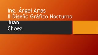 Ing. Ángel Arias
II Diseño Gráfico Nocturno
Juan
Choez
 