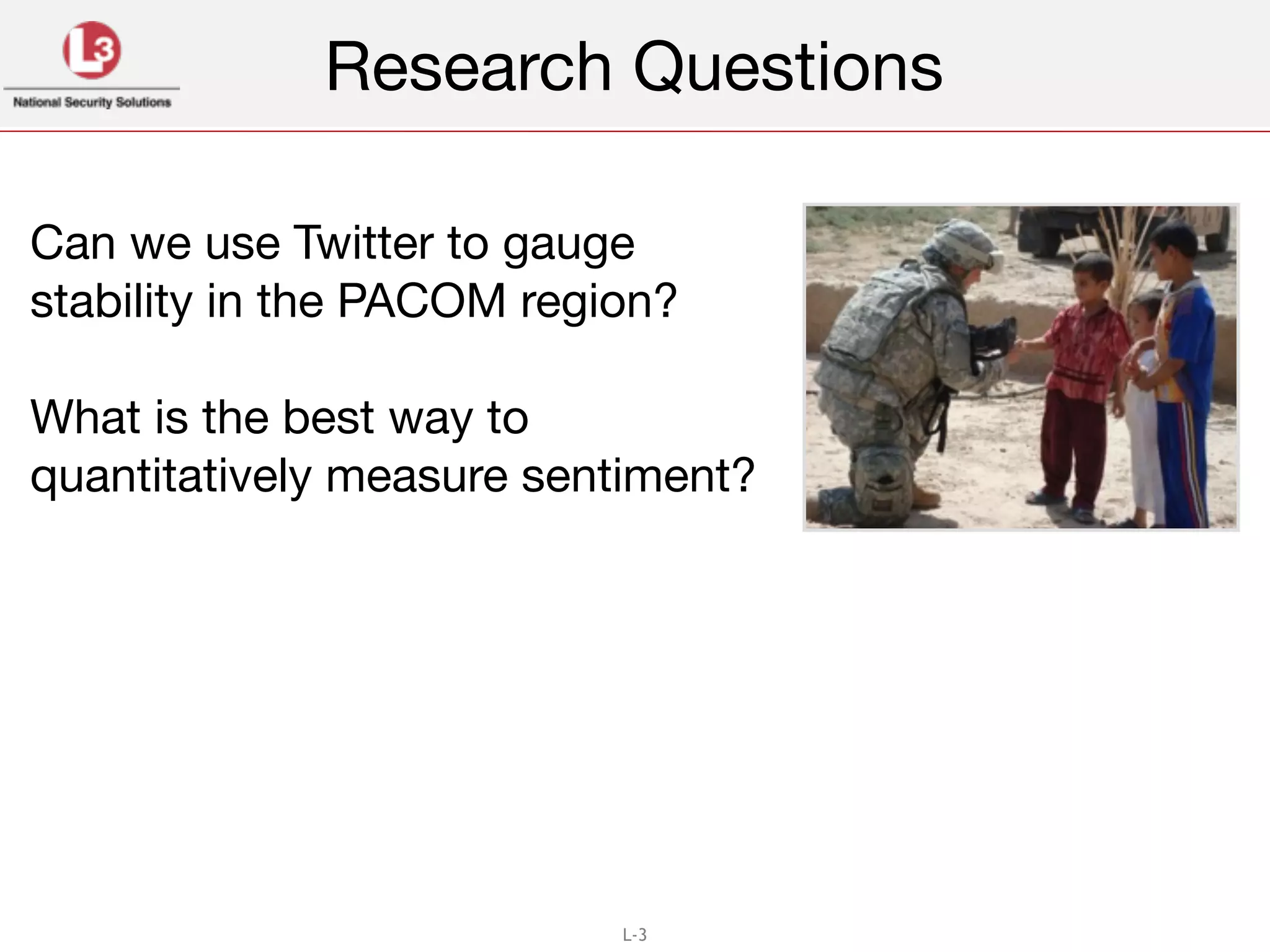 L-3
Can we use Twitter to gauge
stability in the PACOM region? !
!
What is the best way to
quantitatively measure sentiment?

Research Questions
 