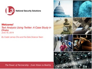 The Power of Partnership – from Vision to Reality
Welcome!
Text Analysis Using Twitter: A Case Study in
Dhaka
June 16, 2014
!
By Cadet James Cho and the Data Science Team
 