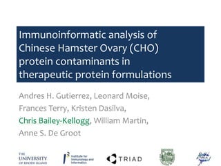Immunoinformatic analysis of
Chinese Hamster Ovary (CHO)
protein contaminants in
therapeutic protein formulations
Andres H. Gutierrez, Leonard Moise,
Frances Terry, Kristen Dasilva,
Chris Bailey-Kellogg, William Martin,
Anne S. De Groot
 
