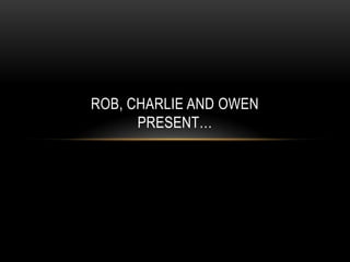 ROB, CHARLIE AND OWEN
      PRESENT…
 