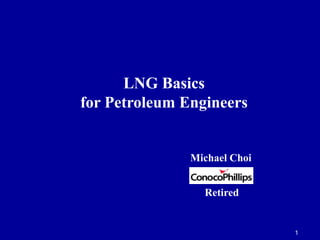 LNG Basics
for Petroleum Engineers
Michael Choi
1
Retired
 