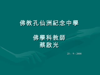 佛教孔仙洲紀念中學 佛學科教師 蔡啟光 25 -  9 - 2008 
