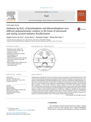 Full Length Article
Oxidation by H2O2 of bezothiophene and dibenzothiophene over
different polyoxometalate catalysts in the frame of ultrasound
and mixing assisted oxidative desulfurization
Angelo Earvin Sy Choi a
, Susan Roces a
, Nathaniel Dugos a
, Meng-Wei Wan b,⇑
a
Chemical Engineering Department, De La Salle University, 2401 Taft Ave, Manila 0922, Philippines
b
Department of Environmental Resource Management, Chia-Nan University of Pharmacy and Science, Tainan 71710, Taiwan
h i g h l i g h t s
 Oxidation process follows the
pseudo-ﬁrst order kinetics and
Arrhenius equation.
 NaPW/H2O2 system best oxidizes
benzothiophene and
dibenzothiophene.
 Utilizing both ultrasonicator and high
shear mixer showed comparable
performance.
 Results showed better oxidation rate
and activation energy than
conventional ODS.
g r a p h i c a l a b s t r a c t
a r t i c l e i n f o
Article history:
Received 7 September 2015
Received in revised form 7 March 2016
Accepted 5 April 2016
Keywords:
Benzothiophene
Dibenzothiophene
Mixing-assisted oxidative desulfurization
Polyoxometalate catalysts
Ultrasound-assisted oxidative
desulfurization
a b s t r a c t
Desulfurization involves the removal of refractory sulfur compounds in fossil-fuel derived oils. In this
study, an ultrasound and mixing assisted oxidative desulfurization of synthetic oil containing sulfur com-
pounds of benzothiophene and dibenzothiophene were carried out using different polyoxometalate cat-
alysts, H2O2 oxidant and a phase transfer agent. The effects of reaction time (2–30 min) and temperature
(30–70 °C) were examined in the oxidation of benzothiophene and dibenzothiophene. Results showed
high correlation to the pseudo ﬁrst-order reaction kinetics (R2
 0.97) and Arrhenius equation
(R2
 0.99) that draws out the rate constant and activation energy of each catalyst tested in the oxidation
process. Oxidation of benzothiophene and dibenzothiophene using different polyoxometalate catalysts
showed a catalytic activity trend of Na3PW12O40  H3PW12O40  H3PM12O40  H4SiW12O40. Furthermore,
ultrasound and mixing assisted oxidative desulfurization showed comparable results (5% difference)
in oxidation efﬁciency and better performance in the kinetic reaction rate and activation energy as com-
pared to conventional oxidation step in the oxidative desulfurization technique.
Ó 2016 Elsevier Ltd. All rights reserved.
1. Introduction
The consumption of fossil fuel derived-oil has shown a marked
increase in the last three decades due to rapid technological
advancements, increasing world population, and heat and power
http://dx.doi.org/10.1016/j.fuel.2016.04.014
0016-2361/Ó 2016 Elsevier Ltd. All rights reserved.
⇑ Corresponding author.
E-mail address: peterwan@mail.cnu.edu.tw (M.-W. Wan).
Fuel 180 (2016) 127–136
Contents lists available at ScienceDirect
Fuel
journal homepage: www.elsevier.com/locate/fuel
 