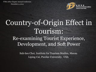 Country-of-Origin Effect in Tourism: Re-examining Tourist Experience, Development, and Soft Power 
Suh-hee Choi, Institute for Tourism Studies, Macau 
Liping Cai, Purdue University, USA 
TTRA APac Chapter Annual Conference December 4, 2014  