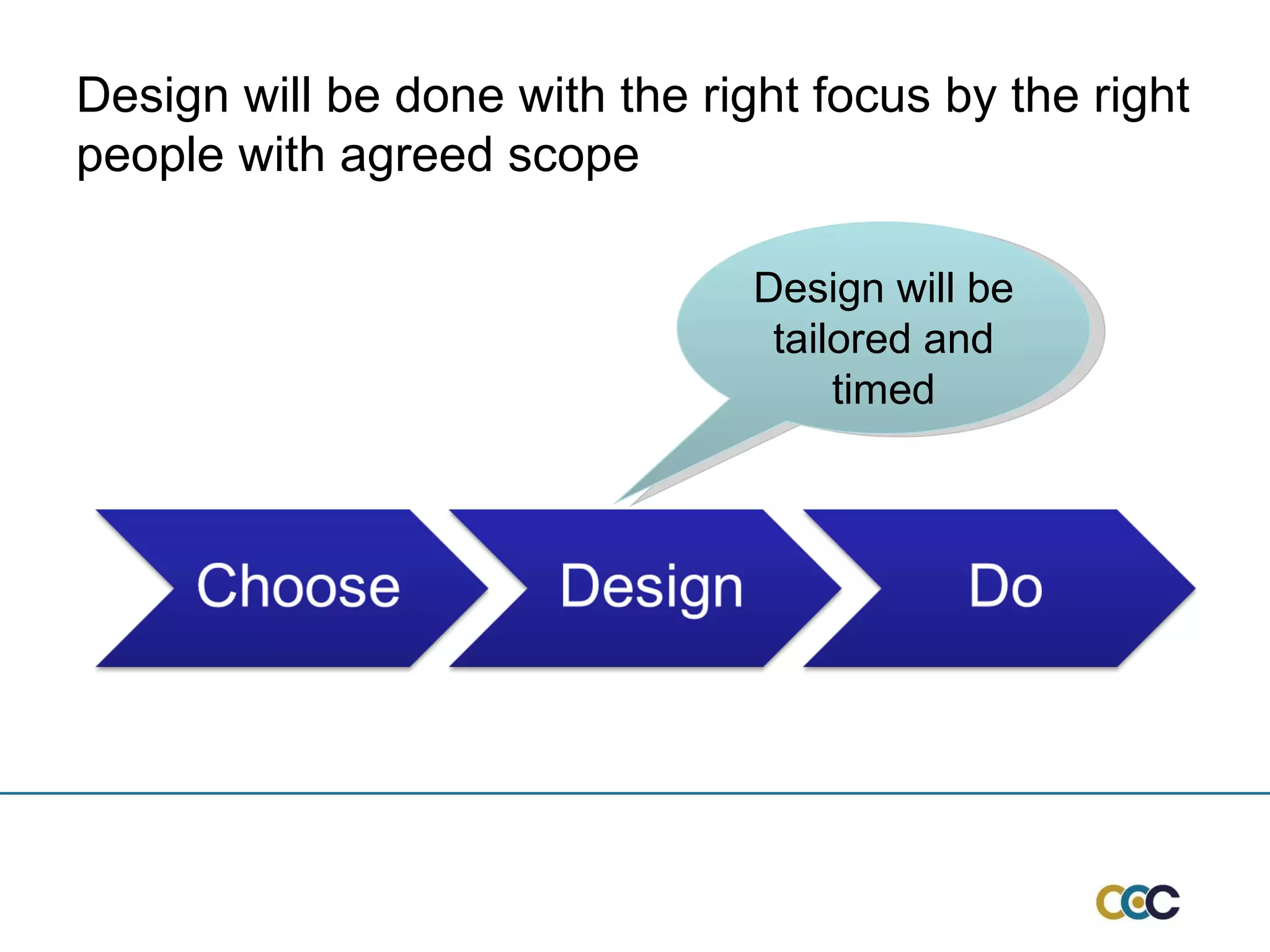 Design will be tailored and timed Design will be done with the right focus by the right people with agreed scope 