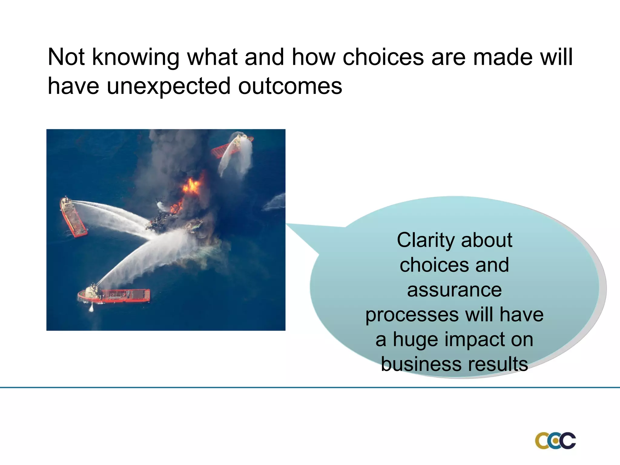 Not knowing what and how choices are made will have unexpected outcomes Clarity about choices and assurance processes will have a huge impact on business results 