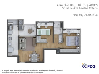 APARTAMENTO TIPO 2 QUARTOS
56 m² de Área Privativa Coberta
Final 01, 04, 05 e 08
As imagens deste material são meramente ilustrativas e as metragens estimativas, devendo o
Memorial de Incorporação ser consultado para maiores informações.
 