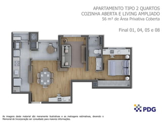 APARTAMENTO TIPO 2 QUARTOS
COZINHA ABERTA E LIVING AMPLIADO
56 m² de Área Privativa Coberta
Final 01, 04, 05 e 08
As imagens deste material são meramente ilustrativas e as metragens estimativas, devendo o
Memorial de Incorporação ser consultado para maiores informações.
 