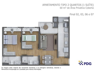 APARTAMENTO TIPO 2 QUARTOS (1 SUÍTE)
60 m² de Área Privativa Coberta
Final 02, 03, 06 e 07
As imagens deste material são meramente ilustrativas e as metragens estimativas, devendo o
Memorial de Incorporação ser consultado para maiores informações.
 