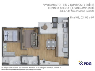 APARTAMENTO TIPO 2 QUARTOS (1 SUÍTE)
COZINHA ABERTA E LIVING AMPLIADO
60 m² de Área Privativa Coberta
Final 02, 03, 06 e 07
As imagens deste material são meramente ilustrativas e as metragens estimativas, devendo o
Memorial de Incorporação ser consultado para maiores informações.
 