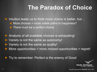 The Paradox of ChoiceIntuition leads us to think more choice is better, but…More choices = more viable paths to happiness?There must be a perfect choiceAnalysis of all available choices is exhausting!Variety is not the same as autonomy!Variety is not the same as quality!More opportunities = more missed opportunities = regret!Try to remember: Perfect is the enemy of Good17